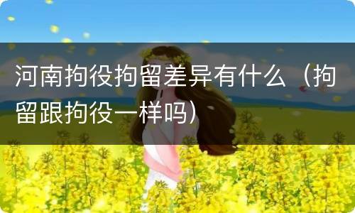 河南拘役拘留差异有什么（拘留跟拘役一样吗）