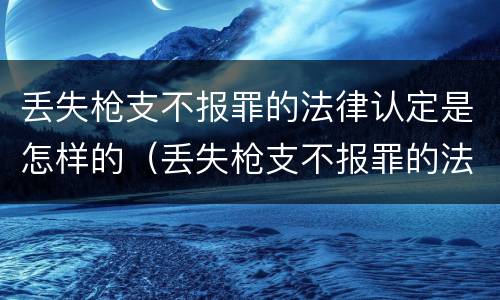 丢失枪支不报罪的法律认定是怎样的（丢失枪支不报罪的法律认定是怎样的案例）