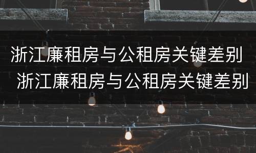 浙江廉租房与公租房关键差别 浙江廉租房与公租房关键差别大吗