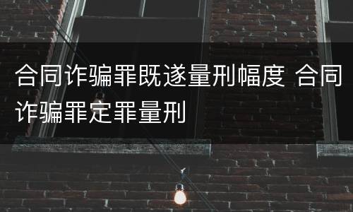 合同诈骗罪既遂量刑幅度 合同诈骗罪定罪量刑