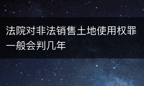 法院对非法销售土地使用权罪一般会判几年