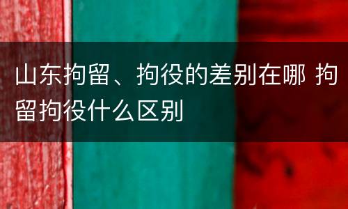 山东拘留、拘役的差别在哪 拘留拘役什么区别