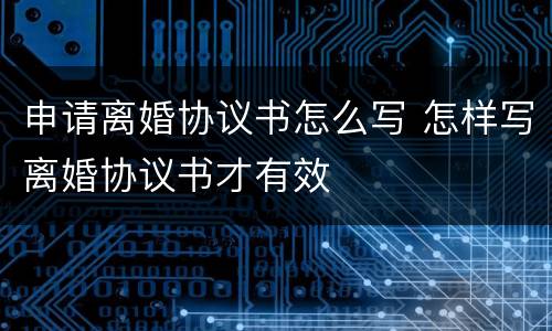 申请离婚协议书怎么写 怎样写离婚协议书才有效