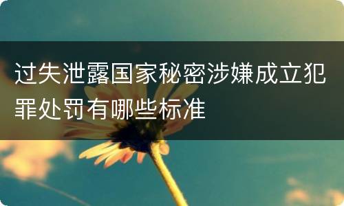 过失泄露国家秘密涉嫌成立犯罪处罚有哪些标准