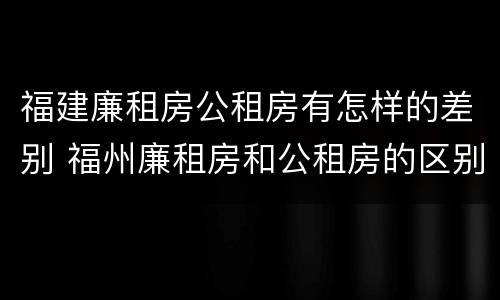 福建廉租房公租房有怎样的差别 福州廉租房和公租房的区别