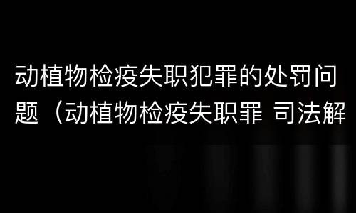 动植物检疫失职犯罪的处罚问题（动植物检疫失职罪 司法解释）