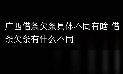 广西借条欠条具体不同有啥 借条欠条有什么不同
