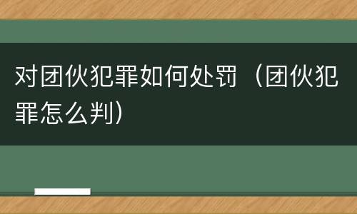 对团伙犯罪如何处罚（团伙犯罪怎么判）