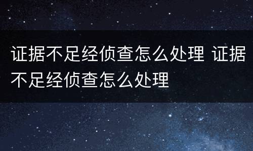 证据不足经侦查怎么处理 证据不足经侦查怎么处理
