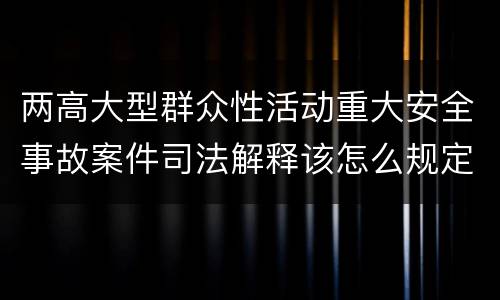 两高大型群众性活动重大安全事故案件司法解释该怎么规定