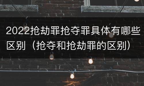 2022抢劫罪抢夺罪具体有哪些区别（抢夺和抢劫罪的区别）