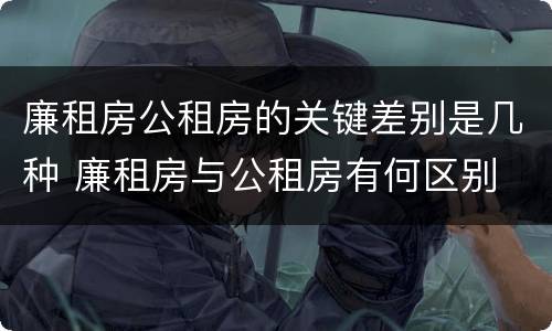 廉租房公租房的关键差别是几种 廉租房与公租房有何区别