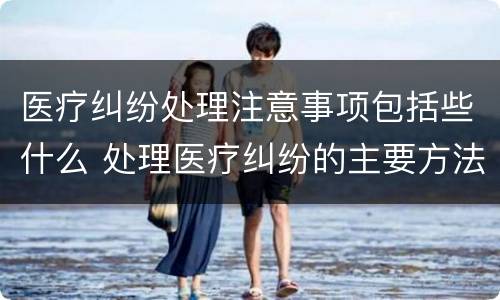 医疗纠纷处理注意事项包括些什么 处理医疗纠纷的主要方法
