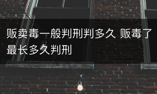 贩卖毒一般判刑判多久 贩毒了最长多久判刑