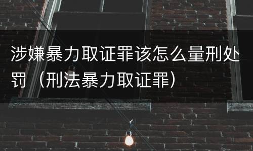 涉嫌暴力取证罪该怎么量刑处罚（刑法暴力取证罪）