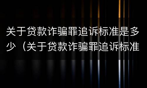关于贷款诈骗罪追诉标准是多少（关于贷款诈骗罪追诉标准是多少钱）