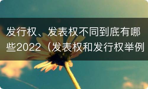 发行权、发表权不同到底有哪些2022（发表权和发行权举例）