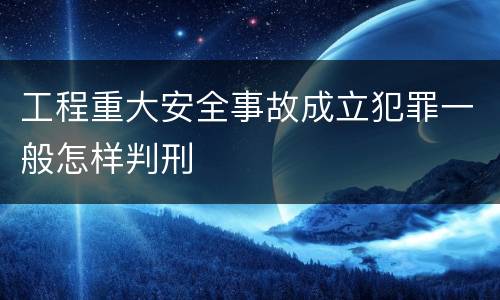 工程重大安全事故成立犯罪一般怎样判刑
