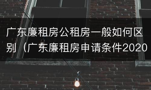 广东廉租房公租房一般如何区别（广东廉租房申请条件2020）