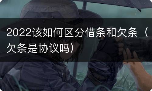 2022该如何区分借条和欠条（欠条是协议吗）