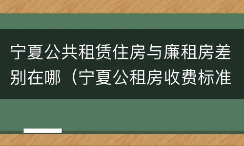 宁夏公共租赁住房与廉租房差别在哪（宁夏公租房收费标准）
