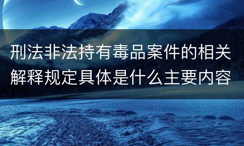 刑法非法持有毒品案件的相关解释规定具体是什么主要内容