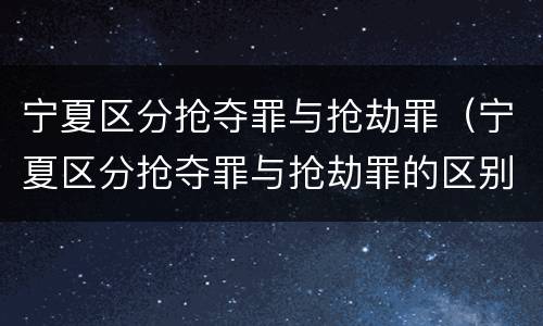 宁夏区分抢夺罪与抢劫罪（宁夏区分抢夺罪与抢劫罪的区别）
