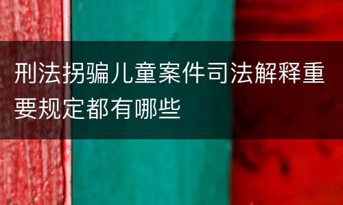 刑法拐骗儿童案件司法解释重要规定都有哪些