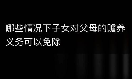 哪些情况下子女对父母的赡养义务可以免除