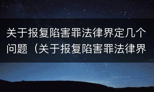 关于报复陷害罪法律界定几个问题（关于报复陷害罪法律界定几个问题的规定）