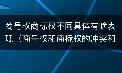 商号权商标权不同具体有啥表现（商号权和商标权的冲突和解决）