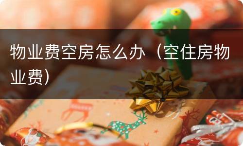 物业费空房怎么办（空住房物业费）