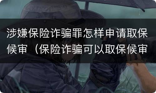 涉嫌保险诈骗罪怎样申请取保候审（保险诈骗可以取保候审吗）