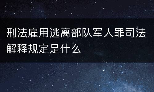刑法雇用逃离部队军人罪司法解释规定是什么