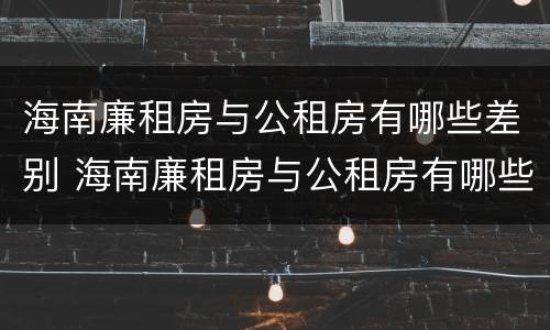 海南廉租房与公租房有哪些差别 海南廉租房与公租房有哪些差别呢