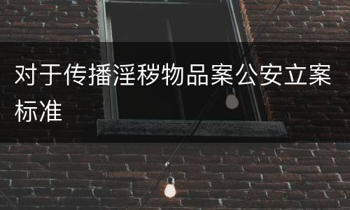 对于传播淫秽物品案公安立案标准