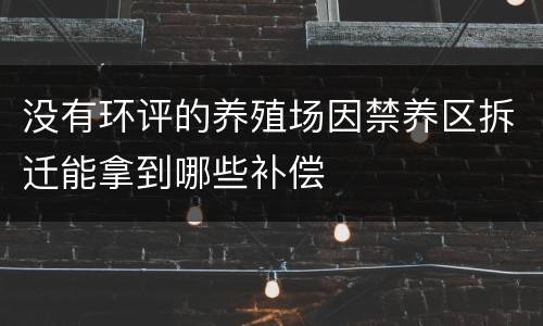 没有环评的养殖场因禁养区拆迁能拿到哪些补偿