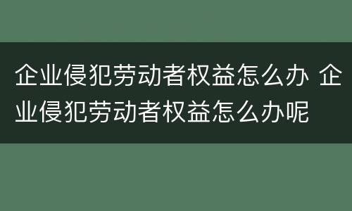 企业侵犯劳动者权益怎么办 企业侵犯劳动者权益怎么办呢