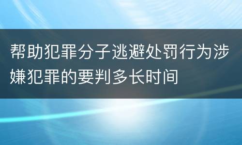 帮助犯罪分子逃避处罚行为涉嫌犯罪的要判多长时间