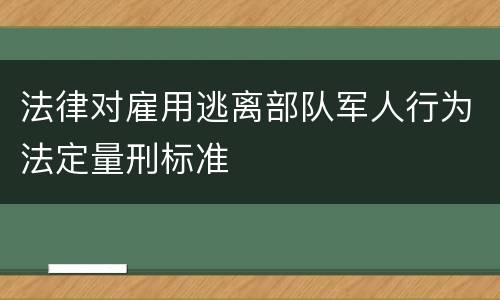 法律对雇用逃离部队军人行为法定量刑标准