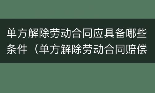 单方解除劳动合同应具备哪些条件（单方解除劳动合同赔偿多少钱?）