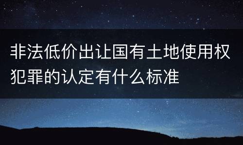 非法低价出让国有土地使用权犯罪的认定有什么标准