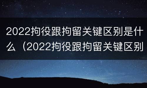 2022拘役跟拘留关键区别是什么（2022拘役跟拘留关键区别是什么意思）