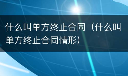 什么叫单方终止合同（什么叫单方终止合同情形）