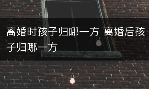 离婚时孩子归哪一方 离婚后孩子归哪一方
