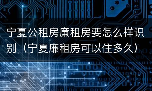 宁夏公租房廉租房要怎么样识别（宁夏廉租房可以住多久）