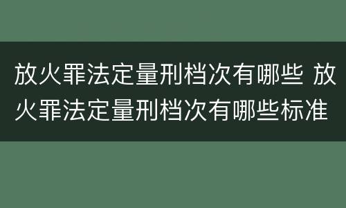 放火罪法定量刑档次有哪些 放火罪法定量刑档次有哪些标准