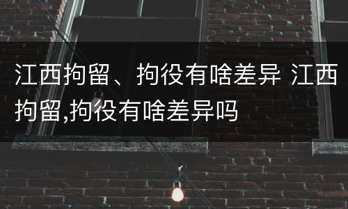 江西拘留、拘役有啥差异 江西拘留,拘役有啥差异吗