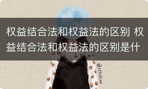 权益结合法和权益法的区别 权益结合法和权益法的区别是什么