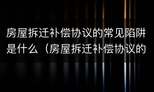 房屋拆迁补偿协议的常见陷阱是什么（房屋拆迁补偿协议的常见陷阱是什么）